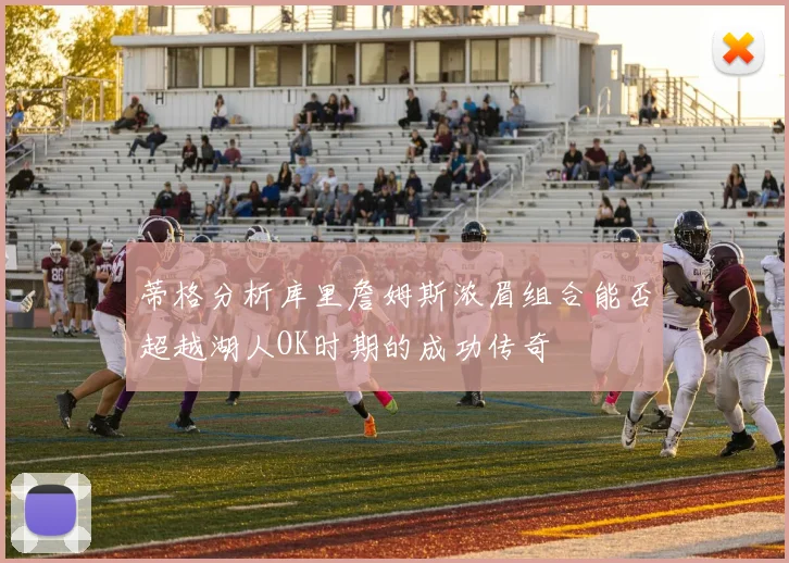 蒂格分析库里詹姆斯浓眉组合能否超越湖人OK时期的成功传奇