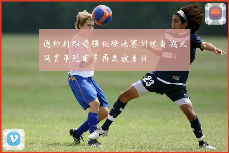 德约科维奇强化硬地赛训练备战大满贯争冠前景再度被看好