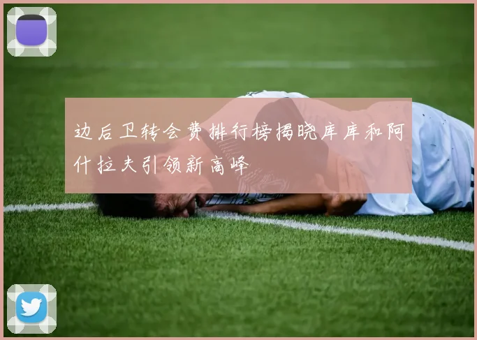 边后卫转会费排行榜揭晓库库和阿什拉夫引领新高峰