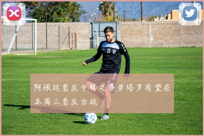 阿根廷首发中锋之争劳塔罗有望在本周三首发出战