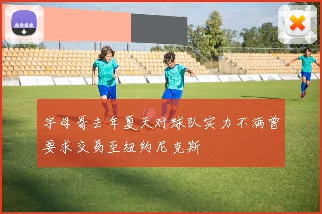 字母哥去年夏天对球队实力不满曾要求交易至纽约尼克斯
