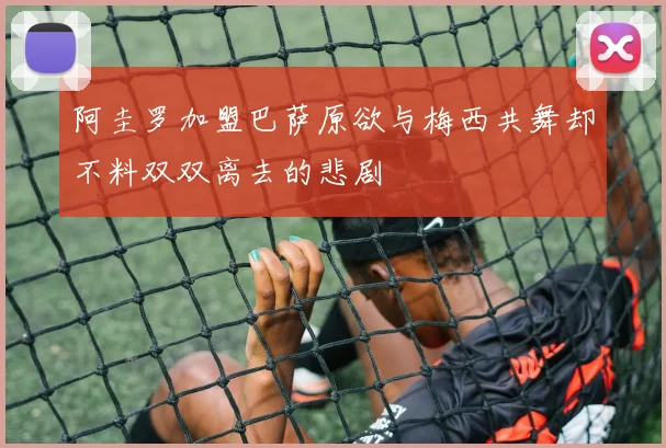 阿圭罗加盟巴萨原欲与梅西共舞却不料双双离去的悲剧