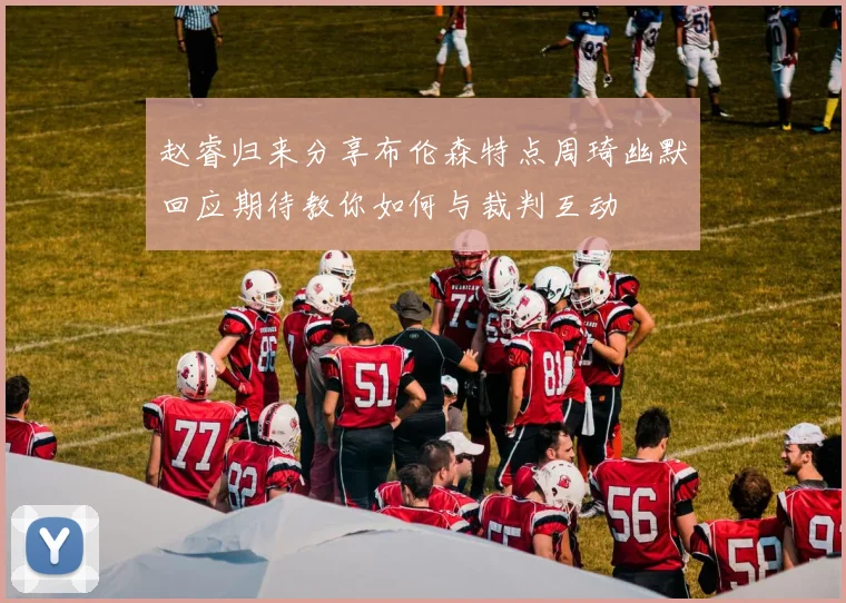 赵睿归来分享布伦森特点周琦幽默回应期待教你如何与裁判互动