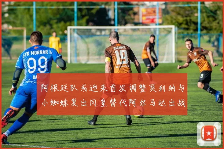 阿根廷队或迎来首发调整莫利纳与小蜘蛛复出冈皇替代阿尔马达出战