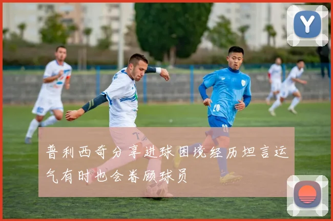 普利西奇分享进球困境经历坦言运气有时也会眷顾球员