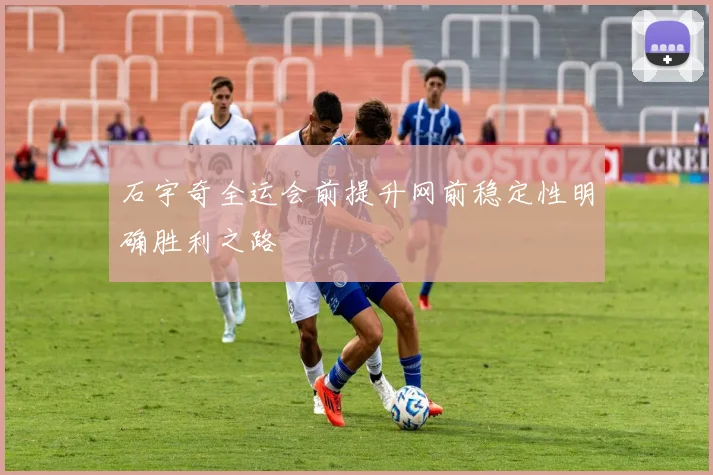 石宇奇全运会前提升网前稳定性明确胜利之路