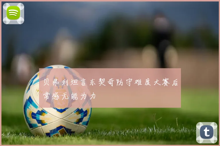 贝弗利坦言东契奇防守难度大赛后常感无能为力