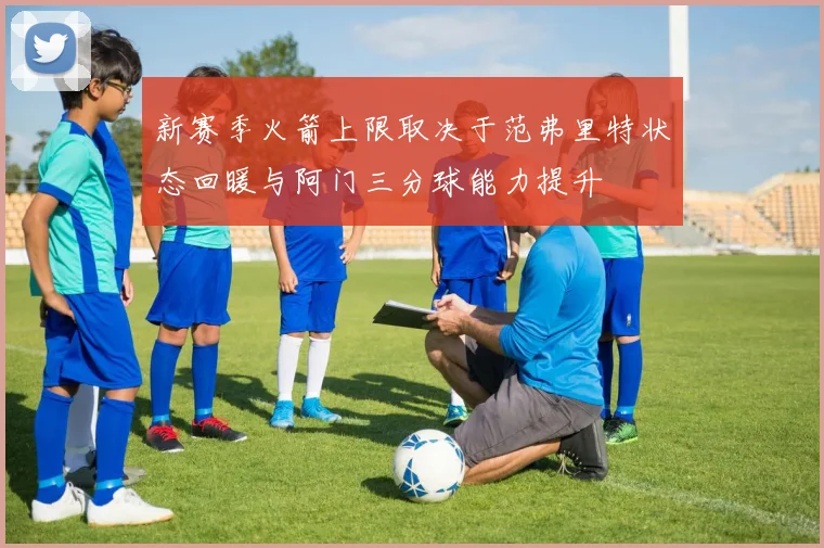 新赛季火箭上限取决于范弗里特状态回暖与阿门三分球能力提升