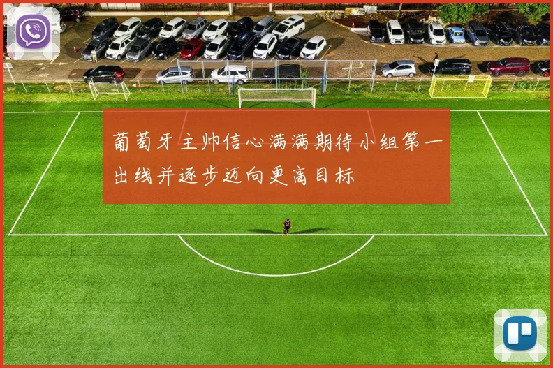 葡萄牙主帅信心满满期待小组第一出线并逐步迈向更高目标