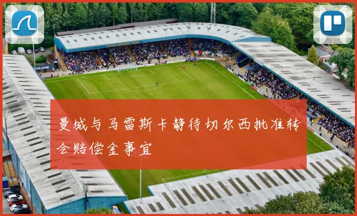 曼城与马雷斯卡静待切尔西批准转会赔偿金事宜