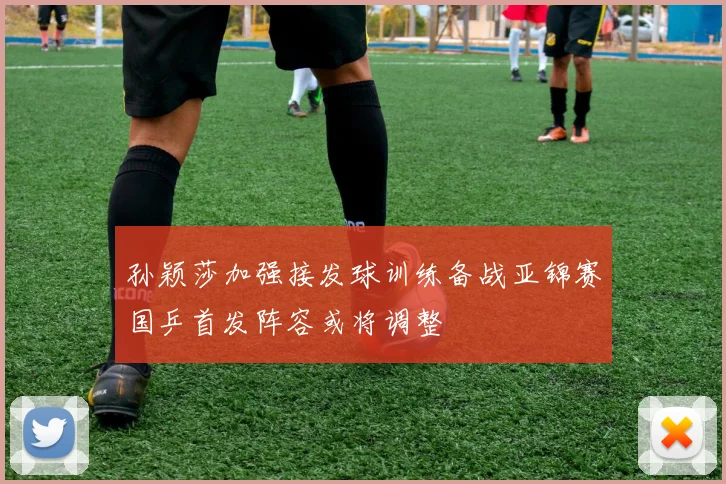 孙颖莎加强接发球训练备战亚锦赛国乒首发阵容或将调整