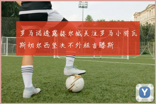 罗马诺透露赫尔城关注罗马小将瓦斯切尔西坚决不外租吉滕斯