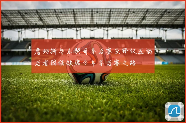 詹姆斯与东契奇季后赛交锋仅五场后者因伤缺席今年季后赛之路